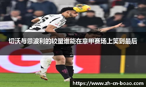 切沃与恩波利的较量谁能在意甲赛场上笑到最后