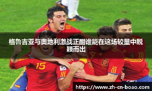 格鲁吉亚与奥地利激战正酣谁能在这场较量中脱颖而出