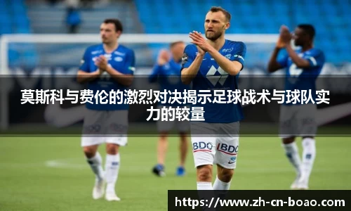 莫斯科与费伦的激烈对决揭示足球战术与球队实力的较量